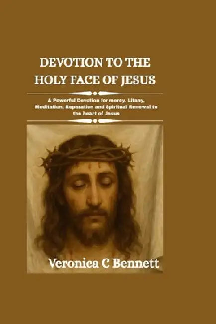 Devotion to the Holy Face of Jesus: A Powerful Devotion for mercy, Litany, Meditation, Reparation and Spiritual Renewal to the heart of Jesus by Veronica C. Bennett