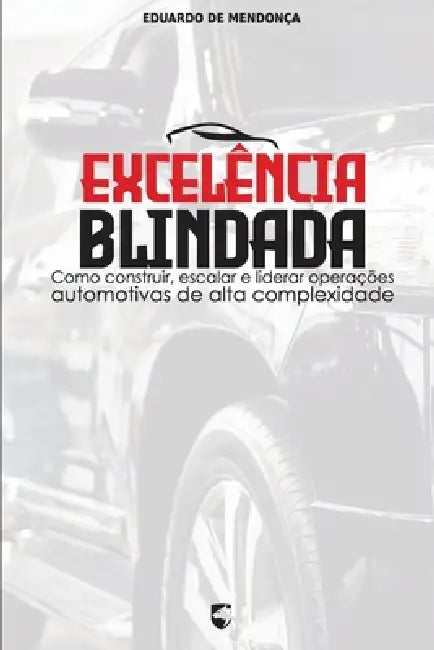Excelência Blindada: Como construir, escalar e liderar operações automotivas de alta complexidade by Eduardo de Mendonça