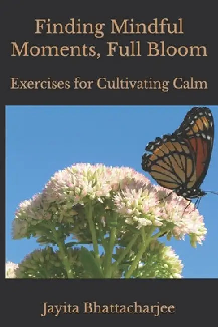 Finding Mindful Moments, Full Bloom: Exercises for Cultivating Calm by Jayita Bhattacharjee