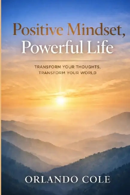 Positive Mindset, Powerful Life: Transform Your Thoughts, Transform Your World by Orlando Cole