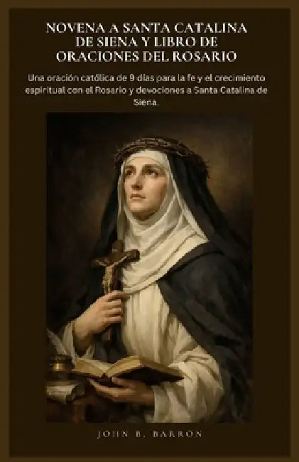 Novena a Santa Catalina de Siena Y Libro de Oraciones del Rosario: Una oración católica de 9 días para la fe y el crecimiento espiritual con el Rosari by John B. Barron