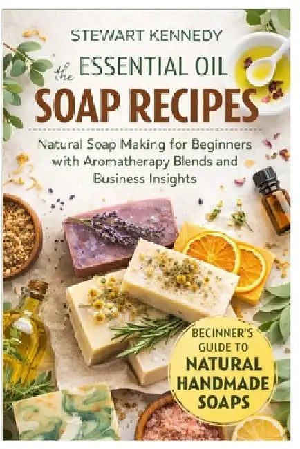 Essential Oil Soap Recipes: Natural Soap Making for Beginners with Aromatherapy Blends and Business Insights by Stewart Kennedy