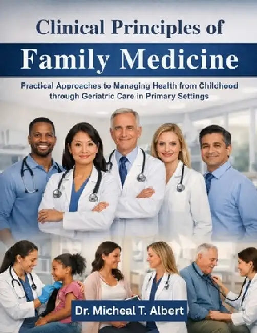 Clinical Principles of Family Medicine: Practical Approaches to Managing Health from Childhood through Geriatric Care in Primary Settings by Michael T. Albert