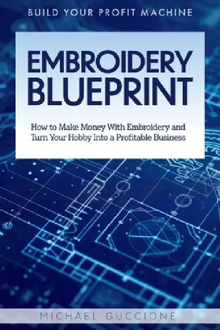 Embroidery Blueprint: How to Make Money With Embroidery and Turn Your Hobby Into a Profitable Business by Michael Guccione