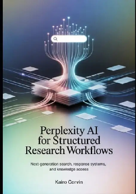 Perplexity AI for Structured Research Workflows: Next-Generation Search, Response Systems, and Knowledge Access by Kairo Corvin
