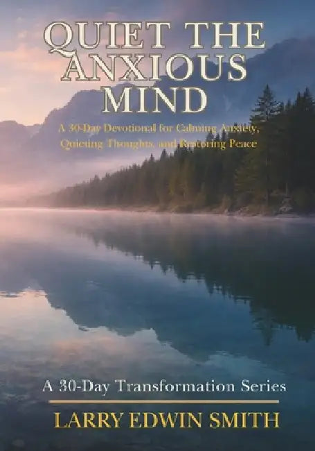 Quiet the Anxious Mind: A 30-Day Devotional for Calming Anxiety, Quieting Thoughts, and Restoring Peace by Larry Edwin Smith