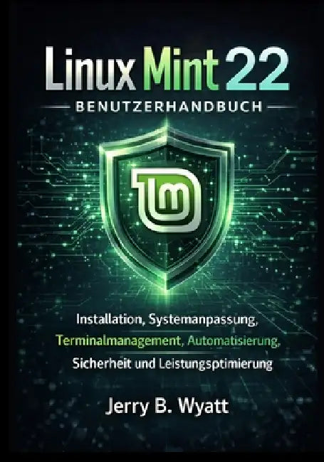 Linux Mint 22 Benutzerhandbuch: Installation, Systemanpassung, Terminalmanagement, Automatisierung, Sicherheit und Leistungsoptimierung by Jerry B. Wyatt