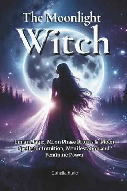 The Moonlight Witch: Lunar Magic, Moon Phase Rituals & Moon Spells for Intuition, Manifestation & Feminine Power by Ophelia Rune