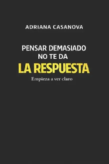 Pensar demasiado no te da la respuesta: Empieza a ver claro by Adriana Casanova