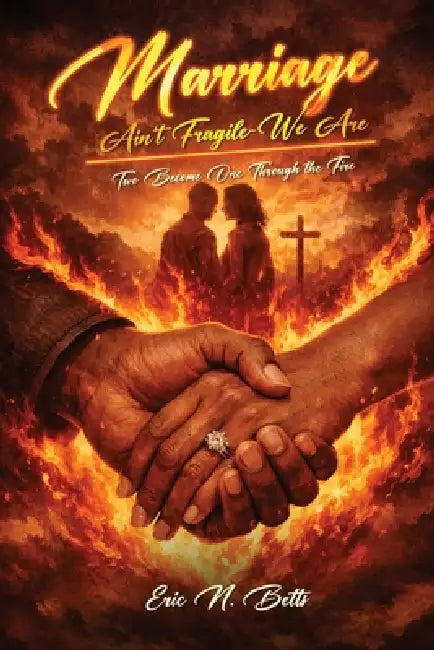 Marriage Ain't Fragile - We Are: Two Become One Through the Fire by Eric N. N. Betts