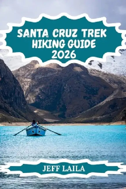 Santa Cruz Trek Hiking Guide 2026: Multi-Day Guide to Peru's High Mountains, Glacial Lakes & Cultural Encounters by Jeff Laila