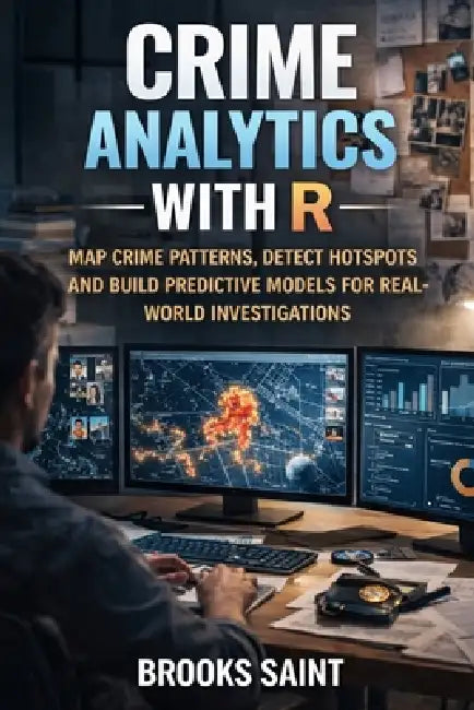 Crime Analytics with R: Map Crime Patterns, Detect Hotspots and Build Predictive Models for Real-World Investigations by Brooks Saint