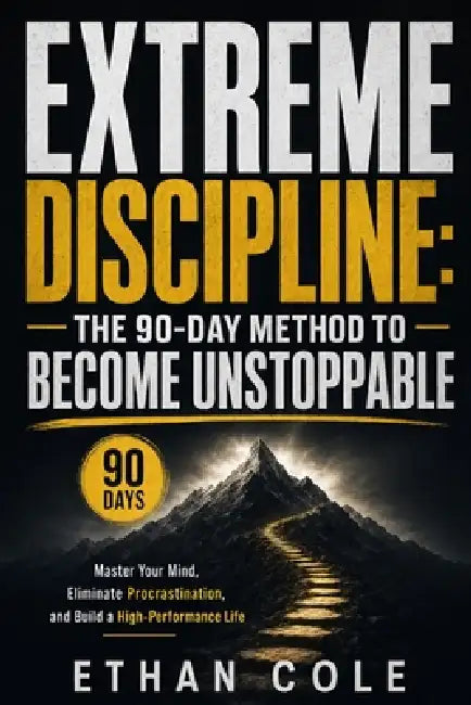Extreme Discipline: The 90-Day Method to Become Unstoppable: Master Your Mind, Eliminate Procrastination, and Build a High-Performance Life by Ethan Cole