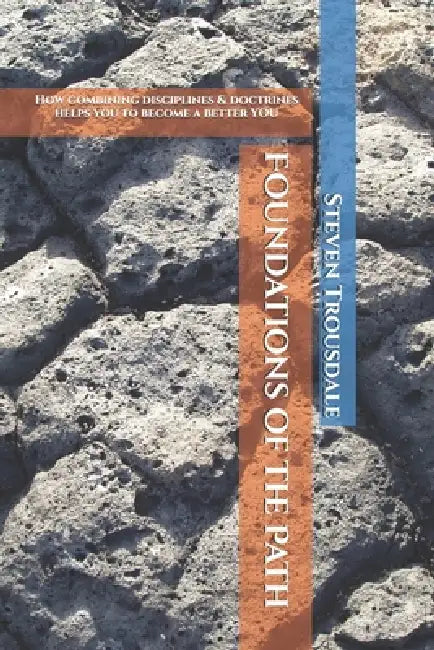 Foundations of the Path: How combining disciplines & doctrines helps you to become a better YOU by Steven Trousdale