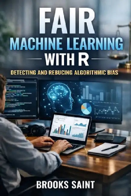 Fair Machine Learning with R: Detecting and Reducing Algorithmic Bias by Brooks Saint