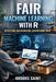 Fair Machine Learning with R: Detecting and Reducing Algorithmic Bias by Brooks Saint