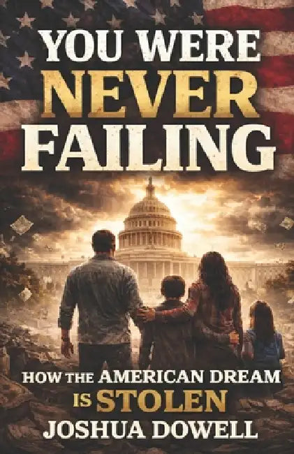You Were Never Failing: How the American Dream Was Stolen Through Wage Stagnation, Housing Costs, Corporate Power, and Government Economic Policy by Joshua Dowell