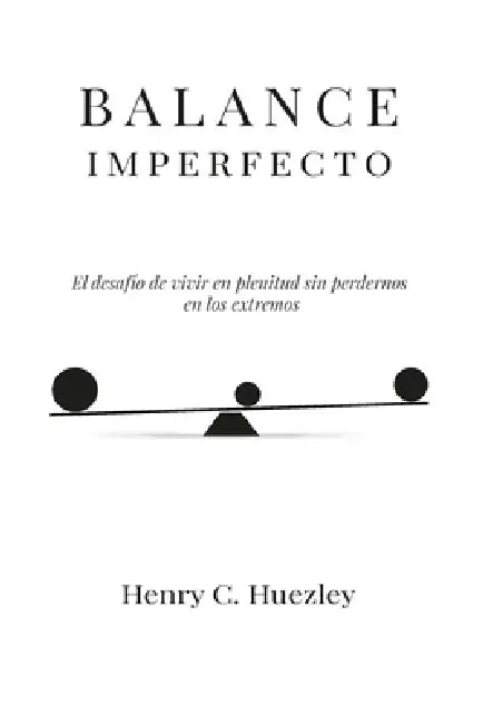 Balance Imperfecto: El desafío de vivir en plenitud sin perdernos en los extremos by Henry C. Huezley