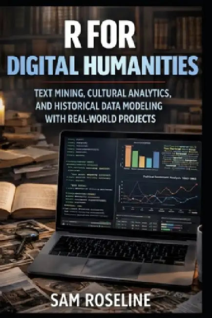 R for Digital Humanities: Text Mining, Cultural Analytics, and Historical Data Modeling with Real-World Projects by Sam Roseline