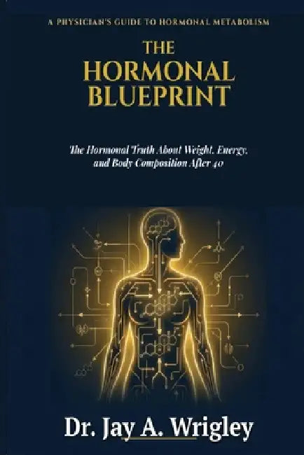 The Hormonal Blueprint: Why Your Metabolism Isn't Broken - The Hormonal Truth About Weight, Energy, and Body Composition After 40 by Jay A. Wrigley