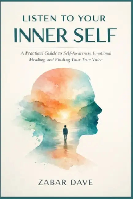 Listen to Your Inner Self: A Practical Guide to Self-Awareness, Emotional Healing, and Finding Your True Voice by Zabar Dave