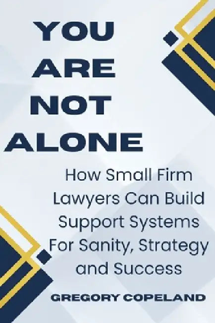 You Are Not Alone: How Small Law Firm Lawyers Can Build Support Systems for Sanity, Strategy and Success by Gregory Copeland