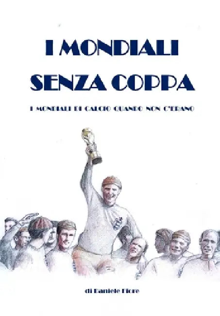 I Mondiali Senza Coppa: I Mondiali di Calcio Quando Non C'Erano by Daniele Fiore