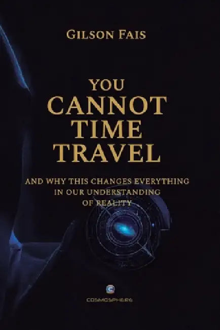 You Cannot Time Travel: and why this changes everything in our understanding of reality by Gilson Fais
