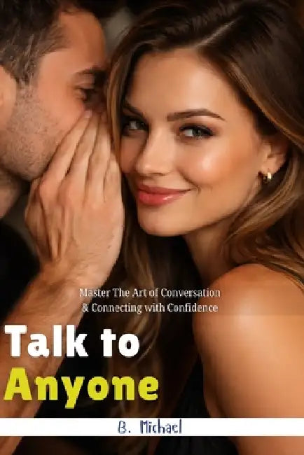 Talk to Anyone: Learning Communication Skills, A Simple Guide to Building Confidence, Overcoming Social Anxiety, and Creating Meaningful Conversations by B. Michael