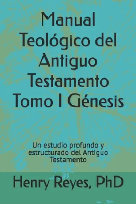 Manual Teológico del Antiguo Testamento Tomo I Génesis: Un estudio profundo y estructurado del Antiguo Testamento by Henry Reyes