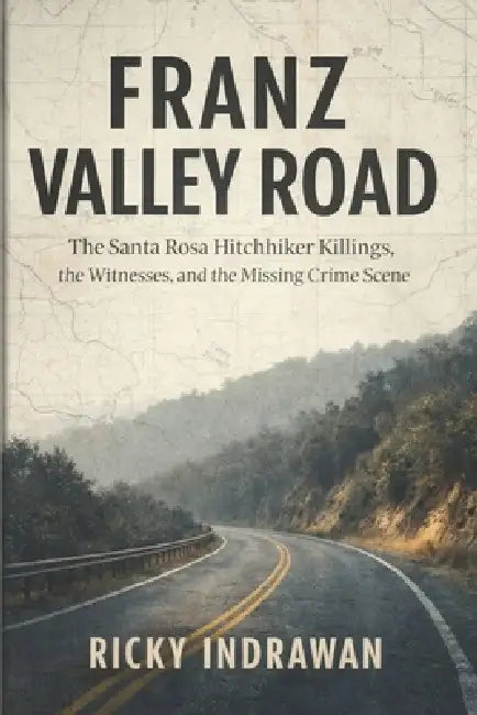 Franz Valley Road: The Santa Rosa Hitchhiker Killings, the Witnesses, and the Missing Crime Scene by Ricky Indrawan