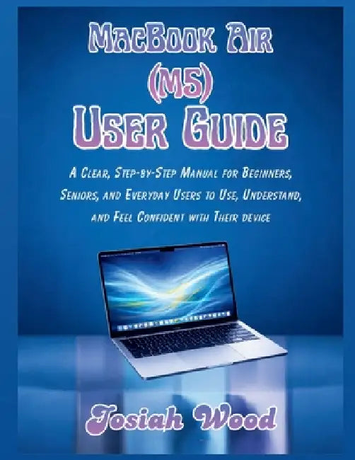 MacBook Air (M5) User Manual: A Clear, Step-by-Step Manual for Beginners, Seniors, and Everyday Users to Use, Understand, and Feel Confident with Thei by Josiah Wood