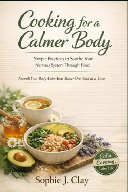 Cooking for A Calmer Body: Simple Practices to Soothe Your Nervous System Through Food by Sophie J. Clay