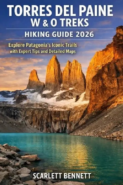 Torres del Paine W & O Treks Hiking Guide 2026: Explore Patagonia's Iconic Trails with Expert Tips and Detailed Maps by Scarlett Bennett