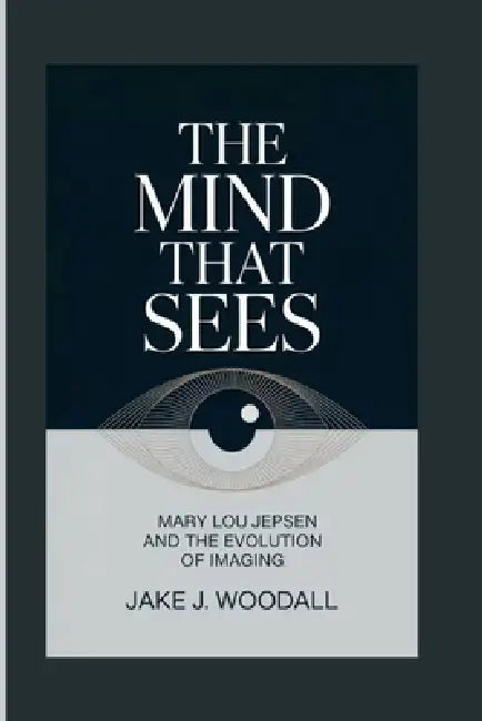 The Mind That Sees: Mary Lou Jepsen And The Evolution Of Imaging by Jake J. Woodall