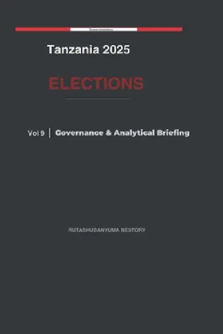 Tanzania 2025 Elections: Governance & Analytical Briefing - Volume 10 by Rutashubanyuma Nestory