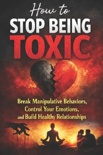 How to Stop Being Toxic: Break Manipulative Behaviors, Control Your Emotions, and Build Healthy Relationships by David Joseph
