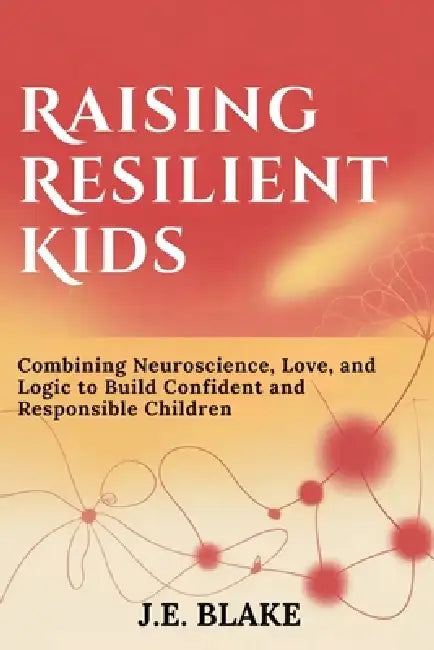 Raising Resilient Kids: Combining Neuroscience, Love, and Logic to Build Confident and Responsible Children by J. E. Blake