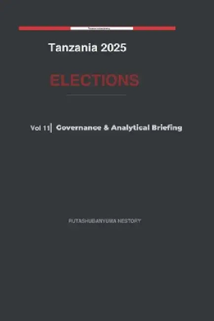 Tanzania 2025 Elections: Goverance & Analytical Briefing - Volume 11 by Rutashubanyuma Nestory