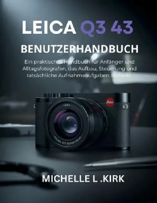 Leica Q3 43 Benutzerhandbuch: Ein praktisches Handbuch für Anfänger und Alltagsfotografen, das Aufbau, Steuerung und tatsächliche Aufnahmeaufgaben abd by Michelle L. Kirk