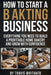How To Start A Baking Business: Turn your baking talent into real income with practical steps to sell cakes from home, handle legal setup, price with by Travis Whitaker