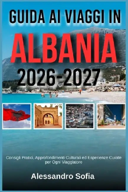 Guida AI Viaggi in Albania 2026-2027: Consigili Practice, Approfondimenti Culturali Ed Espirenze Curate Per Ogni Viaggatore by Alessandro Sofia
