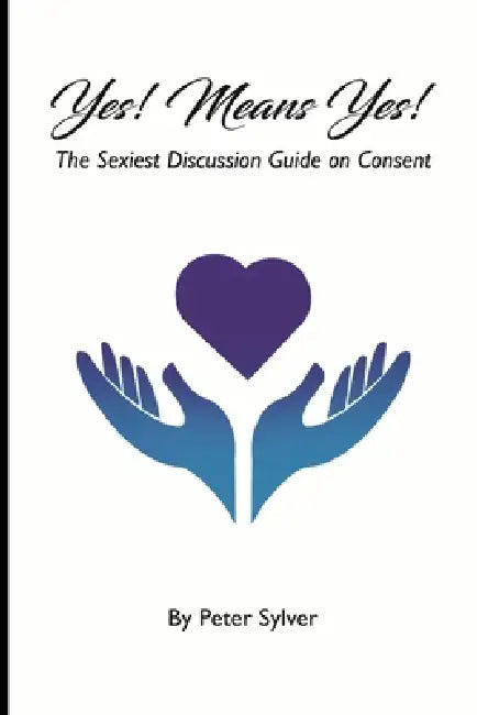Yes Means Yes: The Sexiest Discussion Guide on Consent by Peter Sylver