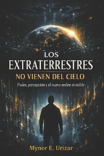 Los Extraterrestres No Vienen del Cielo: Poder, percepción y el nuevo orden invisible by Mynor E. Urizar