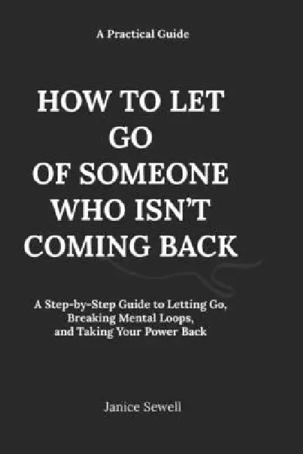 How to Let Go of Someone Who Isn't Coming Back: A Step-by-Step Guide to Letting Go, Breaking Mental Loops, and Taking Your Power Back by Janice Sewell
