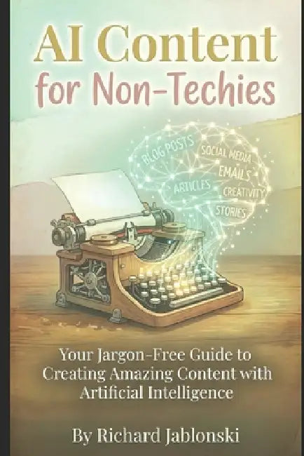 AI Content for Non-Techies: Your Jargon-Free Guide to Creating Amazing Content with Artificial Intelligence by Richard Jablonski