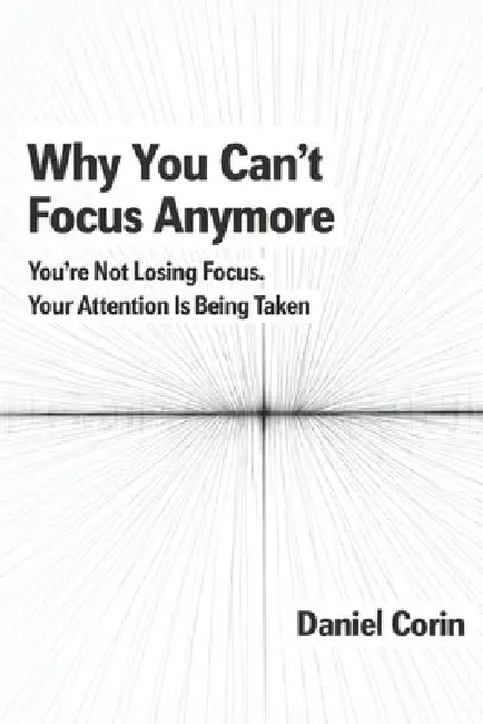 Why You Can't Focus Anymore: You're Not Losing Focus. Your Attention Is Being Taken by Daniel Corin