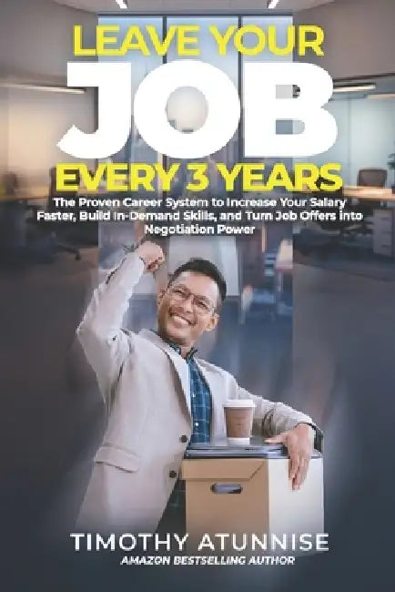 Leave Your Job Every 3 Years: The Proven Career System To Increase Your Salary Faster, Build In-Demand Skills, And Turn Job Offers Into Negotiation Po by Timothy Atunnise
