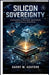 Silicon Sovereignty: The Geopolitics of Microchips, Supply Chains, and the Race for Global Power by Harry M. Ashford
