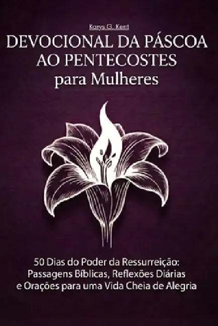 Devocional da Páscoa ao Pentecostes para Mulheres: 50 Dias do Poder da Ressurreição: Passagens Bíblicas, Reflexões Diárias e Orações para uma Vida Che by Karys Grace Kent